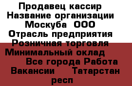 Продавец-кассир › Название организации ­ Москуба, ООО › Отрасль предприятия ­ Розничная торговля › Минимальный оклад ­ 16 500 - Все города Работа » Вакансии   . Татарстан респ.